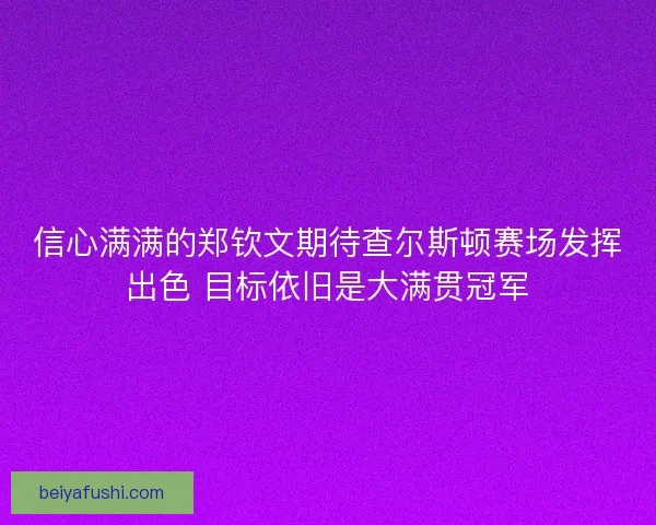 信心满满的郑钦文期待查尔斯顿赛场发挥出色 目标依旧是大满贯冠军