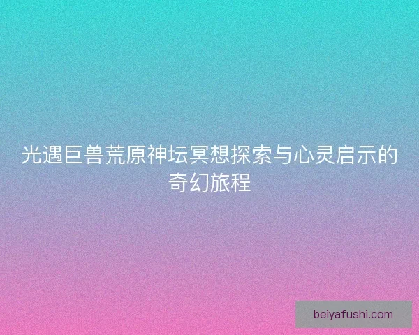 光遇巨兽荒原神坛冥想探索与心灵启示的奇幻旅程