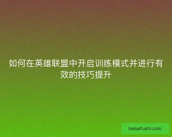 如何在英雄联盟中开启训练模式并进行有效的技巧提升