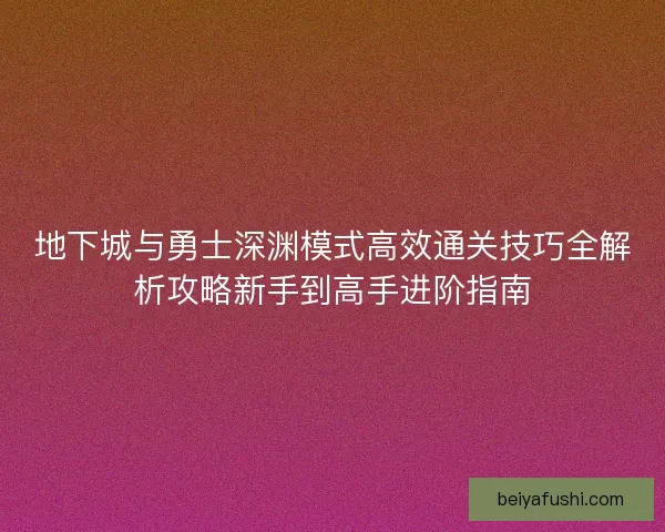 地下城与勇士深渊模式高效通关技巧全解析攻略新手到高手进阶指南