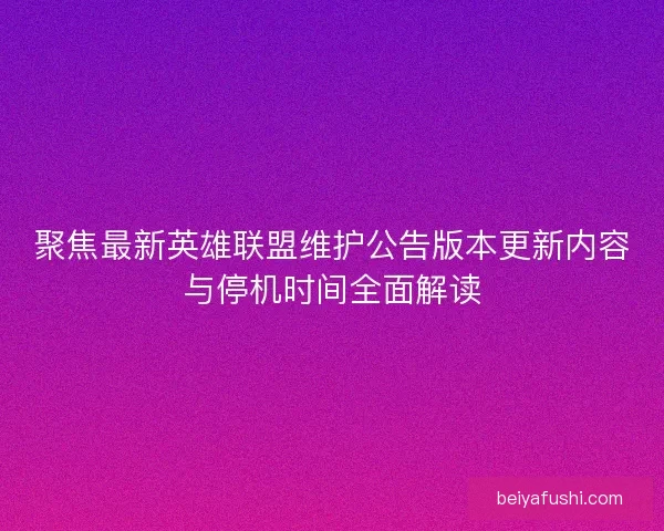 聚焦最新英雄联盟维护公告版本更新内容与停机时间全面解读