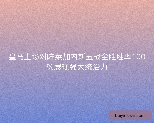 皇马主场对阵莱加内斯五战全胜胜率100%展现强大统治力