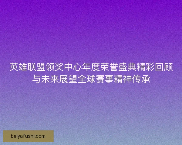 英雄联盟领奖中心年度荣誉盛典精彩回顾与未来展望全球赛事精神传承