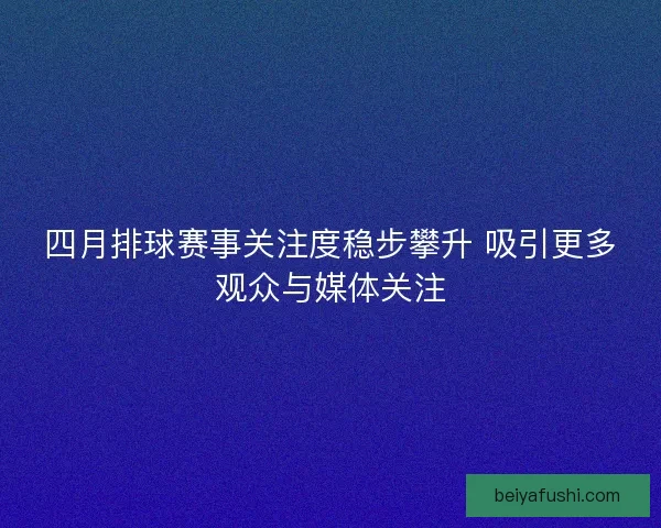 四月排球赛事关注度稳步攀升 吸引更多观众与媒体关注