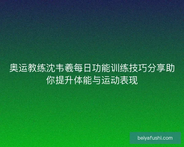 奥运教练沈韦羲每日功能训练技巧分享助你提升体能与运动表现